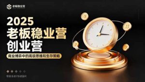 2025老板稳赚创业营：商业博弈中高级思维和生存策略，帮助创业者快速盈利-爱找项目网