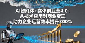 AI智能体+实体创业营4.0：从技术应用到商业变现 助力企业运营效率提升300%-爱找项目网