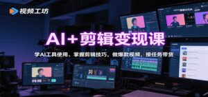 AI+剪辑变现课：学AI工具使用、掌握剪辑技巧，做爆款视频，接任务带货-爱找项目网