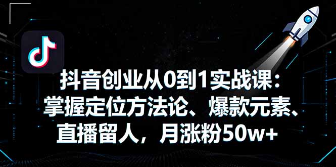 抖音创业从0到1实战课:掌握定位方法论、爆款元素、直播留人,月涨粉50w+-爱找项目网