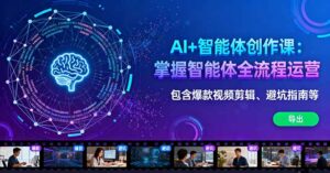 AI+智能体创作课：掌握智能体全流程运营。包含爆款视频剪辑、避坑指南等-爱找项目网