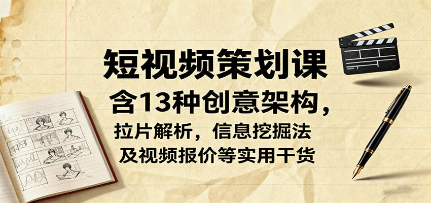 短视频策划课，含13种创意架构，拉片解析，信息挖掘法及视频报价等实用干货-爱找项目网