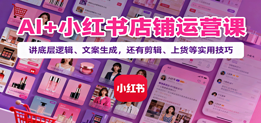 AI+小红书店铺运营课：讲底层逻辑、文案生成，还有剪辑、上货等实用技巧-爱找项目网