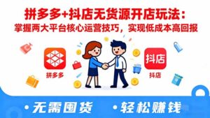 拼多多+抖店无货源开店玩法:掌握两大平台核心运营技巧,实现低成本高回报-爱找项目网