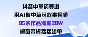 抖音中草药赛道，用Al做中草药故事视频95条作品涨粉28W，橱窗带货猛出单-爱找项目网