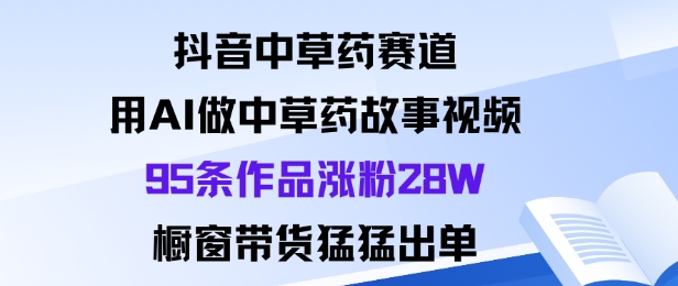 抖音中草药赛道，用Al做中草药故事视频95条作品涨粉28W，橱窗带货猛出单-爱找项目网