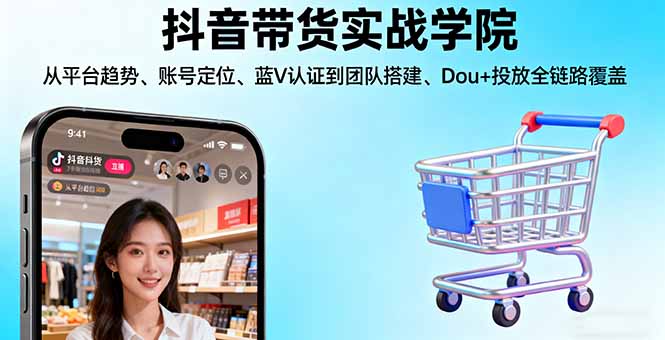 抖音带货实战学院:从平台趋势/账号定位/蓝V认证到团队搭建/Dou+投放全链路-爱找项目网