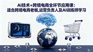 AI技术+跨境电商全环节应用课:适合跨境电商老板,运营负责人及AI训练师学习-爱找项目网
