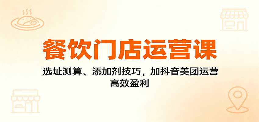餐饮门店运营课:选址测算、添加剂技巧,加抖音美团运营,高效盈利-爱找项目网
