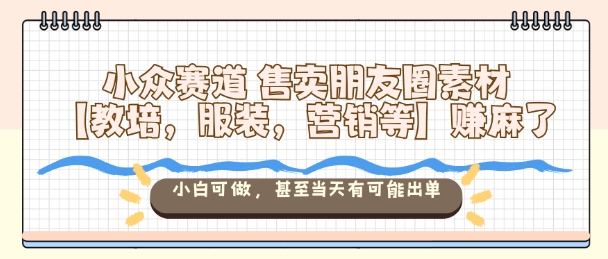 小众赛道售卖朋友圈素材【教培,服装,营销等】賺麻了,小白可做,甚至当天有可能出单-爱找项目网