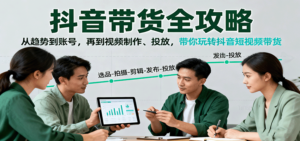 抖音带货全攻略：从趋势到账号，再到视频制作、投放，带你玩转抖音短视频带货-爱找项目网