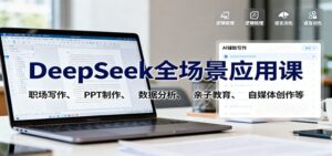 DeepSeek全场景应用课：职场写作、 PPT制作、数据分析、亲子教育、自媒体创作等-爱找项目网