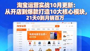 淘宝运营实战10月更新:从开店到爆款打造10大核心模块,21天0到月销百万-爱找项目网