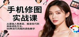 手机修图实战课，从基础人像美容、瘦身技巧到高级调色方法，86种流行风格的调色教学-爱找项目网