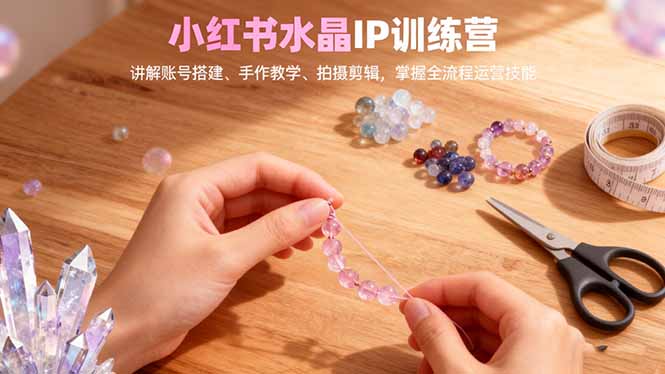 小红书水晶IP训练营，讲解账号搭建、手作教学、拍摄剪辑，全流程运营技能-爱找项目网