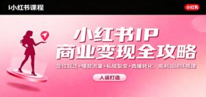 小红书IP商业变现全攻略:定位跃迁+爆款流量+私域裂变+直播转化,高利润闭环搭建-爱找项目网