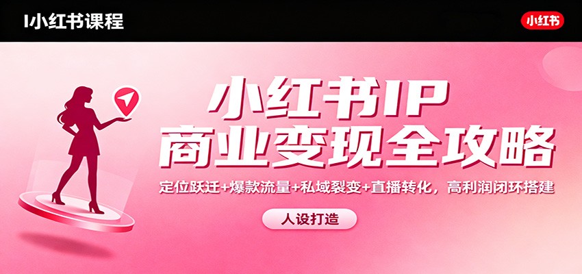 小红书IP商业变现全攻略:定位跃迁+爆款流量+私域裂变+直播转化,高利润闭环搭建-爱找项目网