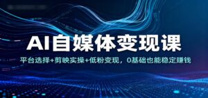 AI自媒体变现课：平台选择+剪映实操+低粉变现，0基础也能稳定赚钱-爱找项目网