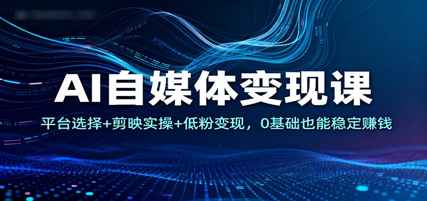 AI自媒体变现课:平台选择+剪映实操+低粉变现,0基础也能稳定赚钱-爱找项目网