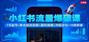 小红书流量爆破课:7天起号+聚光投流实操+避坑指南+对标定位+10倍获客-爱找项目网