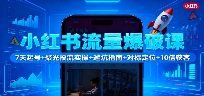 小红书流量爆破课:7天起号+聚光投流实操+避坑指南+对标定位+10倍获客-爱找项目网