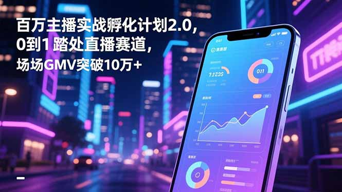 百万主播实战孵化计划2.0,0到1踏入直播赛道,场均GMV突破10万+-爱找项目网