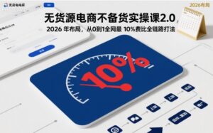 无货源电商不备货实操课2.0,2026年布局,从0到1全网最低10%费比全链路打法【更新中】-爱找项目网