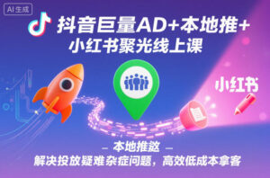 抖音巨量AD+本地推+小红书聚光线上课，解决投放疑难杂症问题，高效低成本拿客-爱找项目网
