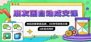 朋友圈自动成交课，微信四要素搭品牌，3分钟写收钱文案，6步成交闭环-爱找项目网