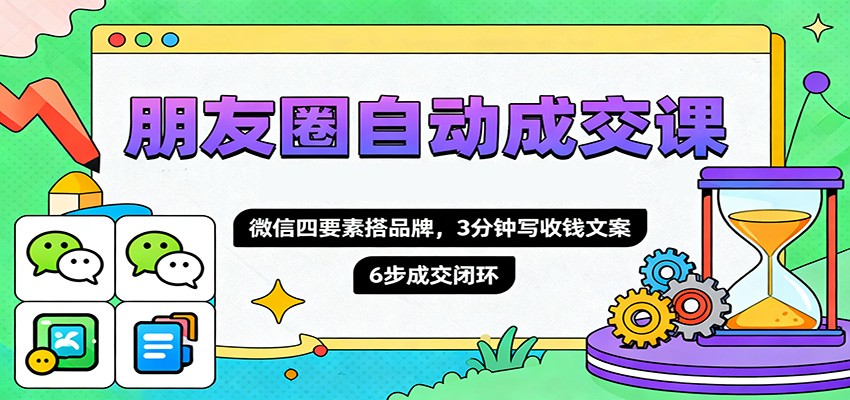 朋友圈自动成交课,微信四要素搭品牌,3分钟写收钱文案,6步成交闭环-爱找项目网