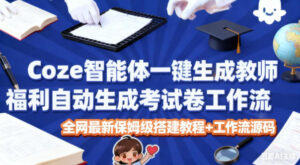 Coze智能体一键生成教师福利自动生成考试试卷工作流，全网最新保姆级搭建教程+工作流源码-爱找项目网