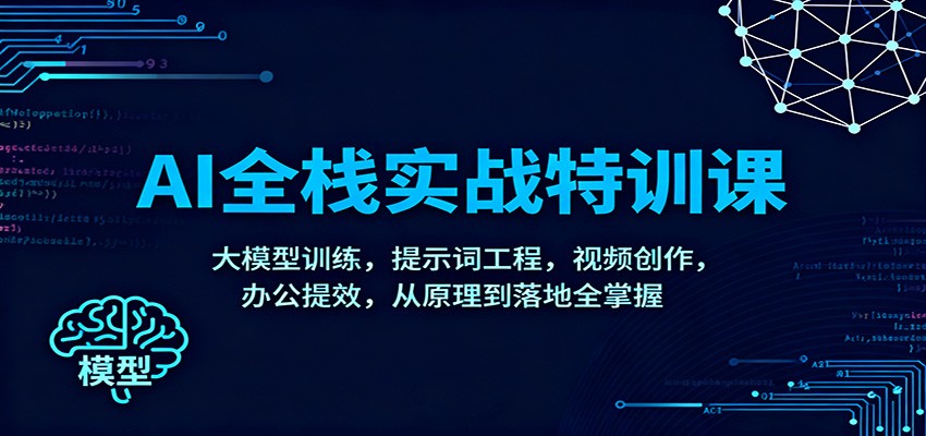 AI全栈实战特训课：大模型训练，提示词工程，视频创作，办公提效，从原理到落地全掌握-爱找项目网