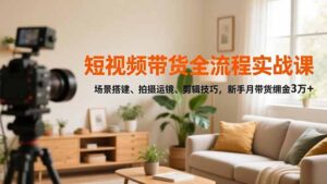 短视频带货全流程实战课，场景搭建、拍摄运镜、剪辑技巧，新手月带货佣金3万+-爱找项目网