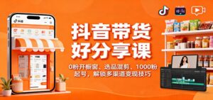 抖音带货好物分享课：0粉开橱窗、选品混剪、1000粉起号，解锁多渠道变现技巧-爱找项目网