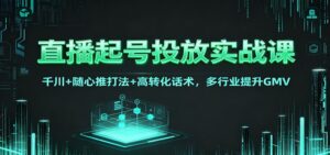 直播起号投放实战课：千川+随心推打法+高转化话术，多行业提升GMV-爱找项目网