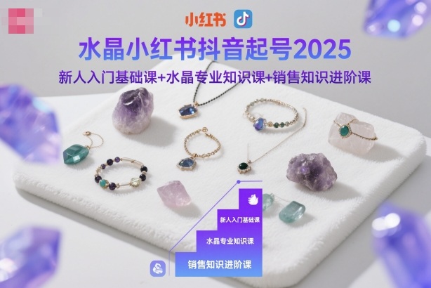 水晶小红书抖音起号2025,新人入门基础课+水晶专业知识课+销售知识进阶课-爱找项目网