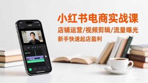 小红书电商实战课：店铺运营/视频剪辑/流量曝光，新手快速起店盈利-爱找项目网