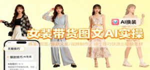 女装带货图文AI实操，换装/抠图/爆款文案/视频制作，38个技巧快速出吸睛素材-爱找项目网