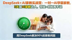 DeepSeek+AI家教实战营:1对1AI学霸家教,3天成Ai家教达人,带娃+创收两不误-爱找项目网