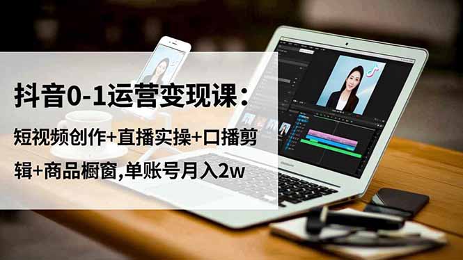 抖音0-1运营变现课:短视频创作+直播实操+口播剪辑+商品橱窗,单账号月入2w-爱找项目网