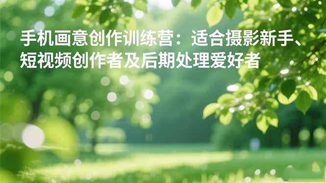 手机摄影之画意创作训练营:适合摄影新手、短视频创作者及后期处理爱好者-爱找项目网