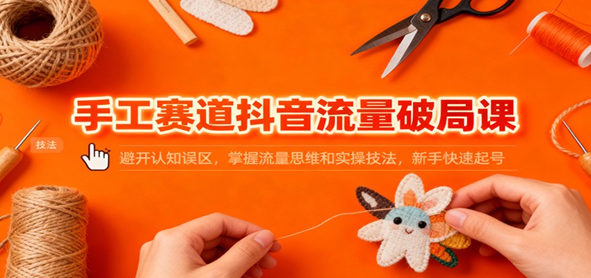 手工赛道抖音流量破局课:避开认知误区,掌握流量思维和实操技法,新手快速起号-爱找项目网