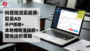 抖音投流实战课:巨量AD开户搭建+本地推精准投放+聚光出价策略,成本降低40%-爱找项目网