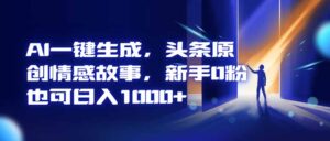 AI一键生成，头条原创情感故事，新手0粉也可日入1000+-爱找项目网