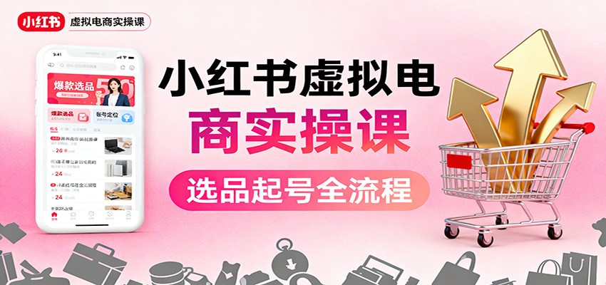 小红书虚拟电商实操课:选品起号+AI 内容创作+店铺运营+引流私域+自动化发笔记-爱找项目网