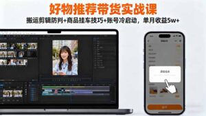 好物推荐带货实战课：搬运剪辑防判+商品挂车技巧+账号冷启动，单月收益5w+-爱找项目网