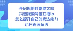 开启你的自媒体之路，抖音视频号做口播ip，怎么提升自己的表达能力，小白首选玩法-爱找项目网