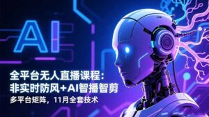 全平台无人直播课程：非实时防风＋AI智播智剪＋多平台矩阵，11月全套技术-爱找项目网