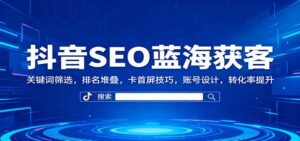 抖音SEO蓝海获客：关键词筛选，排名堆叠，卡首屏技巧，账号设计，转化率提升-爱找项目网