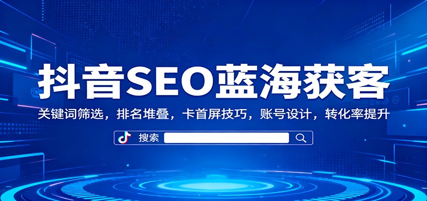 抖音SEO蓝海获客:关键词筛选,排名堆叠,卡首屏技巧,账号设计,转化率提升-爱找项目网